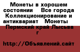 Монеты в хорошем состоянии. - Все города Коллекционирование и антиквариат » Монеты   . Пермский край,Лысьва г.